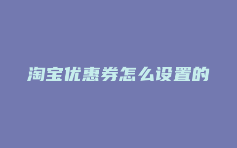 淘宝优惠券怎么设置的