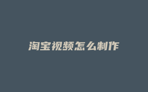 淘宝视频怎么制作