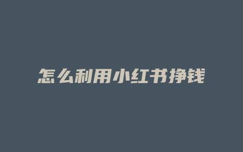 怎么利用小红书挣钱