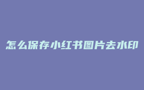 怎么保存小红书图片去水印