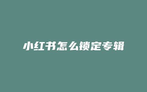 小红书怎么锁定专辑