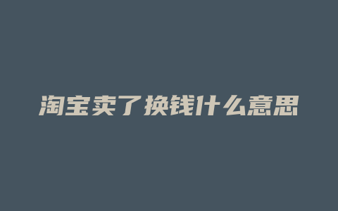 淘宝卖了换钱什么意思