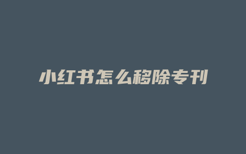 小红书怎么移除专刊