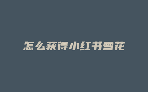 怎么获得小红书雪花