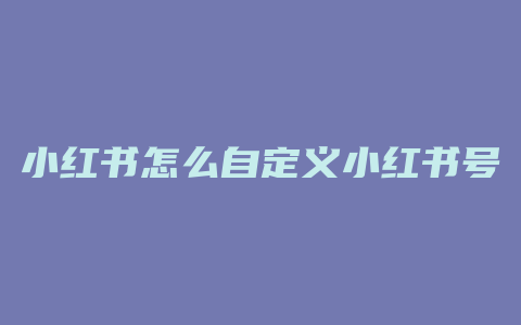 小红书怎么自定义小红书号