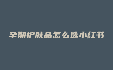 孕期护肤品怎么选小红书