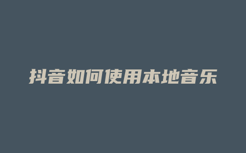 抖音如何使用本地音乐