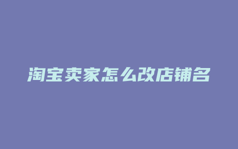 淘宝卖家怎么改店铺名
