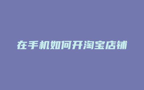 在手机如何开淘宝店铺