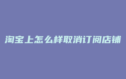 淘宝上怎么样取消订阅店铺
