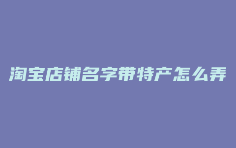 淘宝店铺名字带特产怎么弄