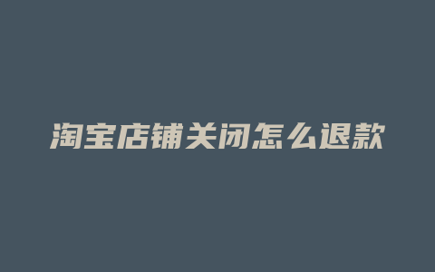 淘宝店铺关闭怎么退款