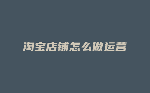 淘宝店铺怎么做运营