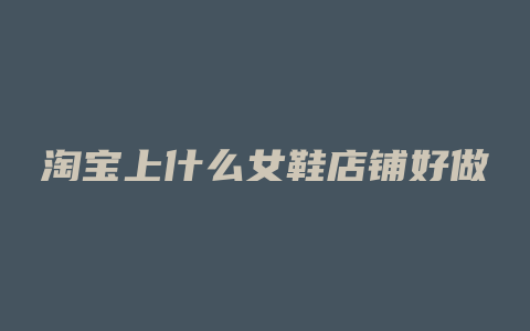 淘宝上什么女鞋店铺好做