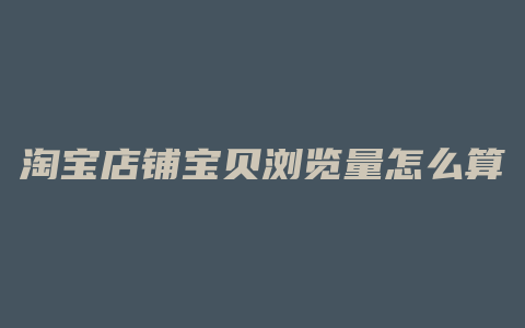 淘宝店铺宝贝浏览量怎么算