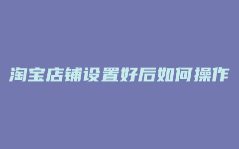 淘宝店铺设置好后如何操作