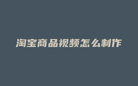 淘宝商品视频怎么制作