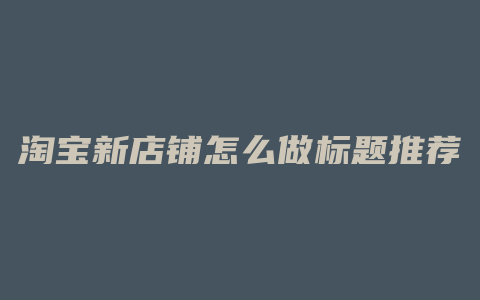 淘宝新店铺怎么做标题推荐