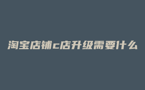 淘宝店铺c店升级需要什么