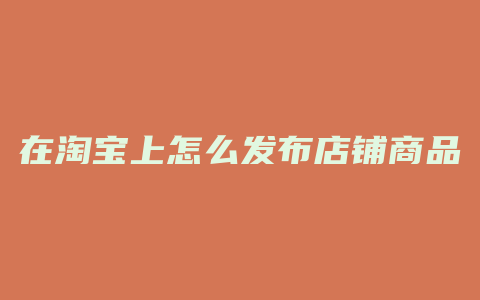 在淘宝上怎么发布店铺商品