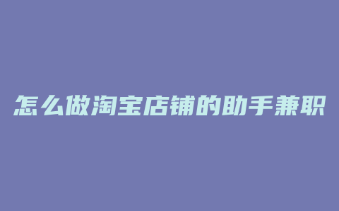 怎么做淘宝店铺的助手兼职