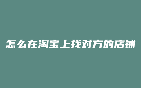 怎么在淘宝上找对方的店铺
