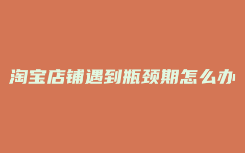 淘宝店铺遇到瓶颈期怎么办