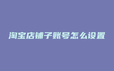 淘宝店铺子账号怎么设置