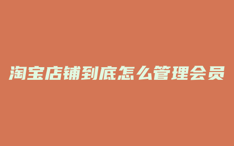 淘宝店铺到底怎么管理会员