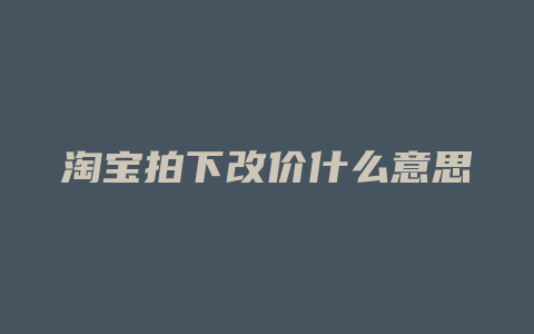 淘宝拍下改价什么意思