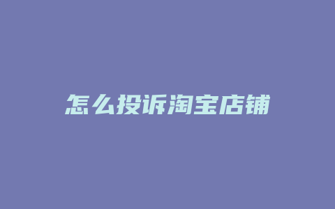 怎么投诉淘宝店铺