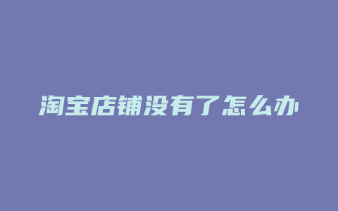 淘宝店铺没有了怎么办