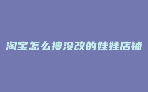 淘宝怎么搜没改的娃娃店铺