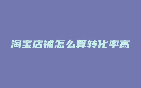 淘宝店铺怎么算转化率高