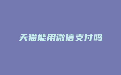 天猫能用微信支付吗
