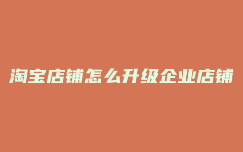 淘宝店铺怎么升级企业店铺
