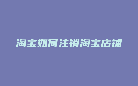 淘宝如何注销淘宝店铺