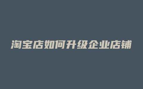 淘宝店如何升级企业店铺