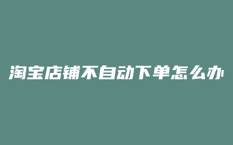 淘宝店铺不自动下单怎么办