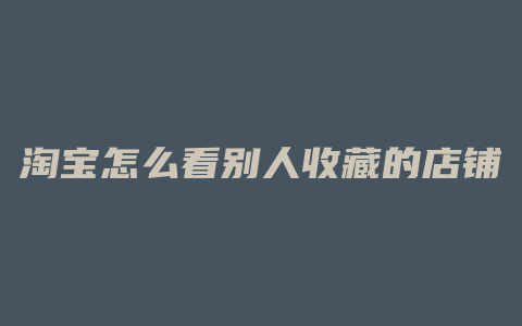 淘宝怎么看别人收藏的店铺