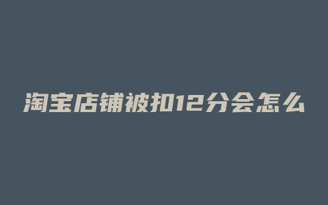 淘宝店铺被扣12分会怎么样