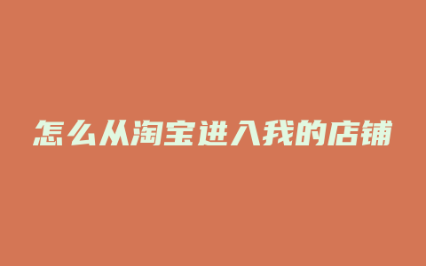 怎么从淘宝进入我的店铺
