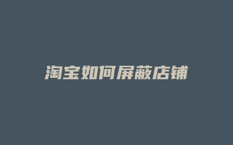淘宝如何屏蔽店铺