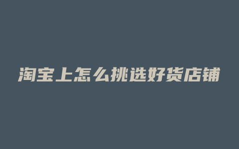 淘宝上怎么挑选好货店铺