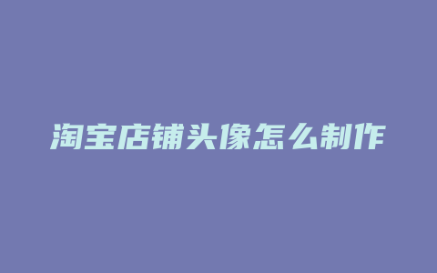 淘宝店铺头像怎么制作