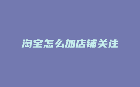 淘宝怎么加店铺关注