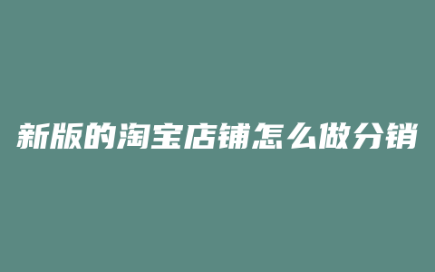 新版的淘宝店铺怎么做分销