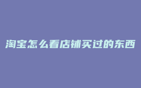 淘宝怎么看店铺买过的东西