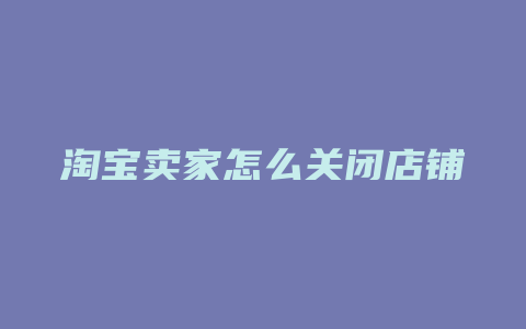 淘宝卖家怎么关闭店铺