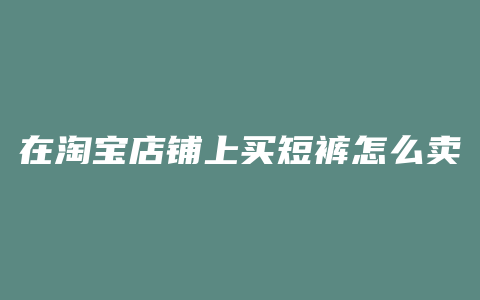 在淘宝店铺上买短裤怎么卖